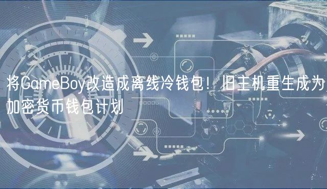 将GamBoy改造成离线冷钱包！旧主机重生成为加密货币钱包计划