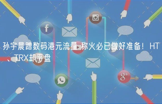 孙宇晨蹭数码港元流量 称火必已做好准备！HT 、TR却平盘
