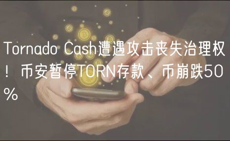 Tornado Cash遭遇攻击丧失治理权！币安暂停TORN存款、币崩跌50%