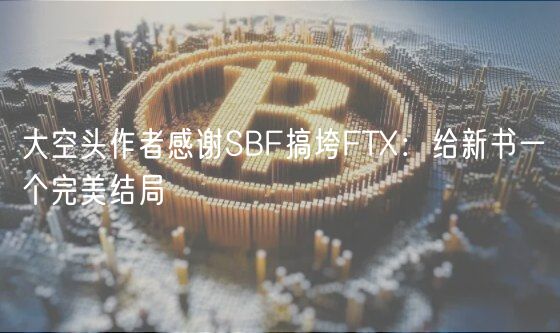 大空头作者感谢SBF搞垮FT：给新书一个完美结局