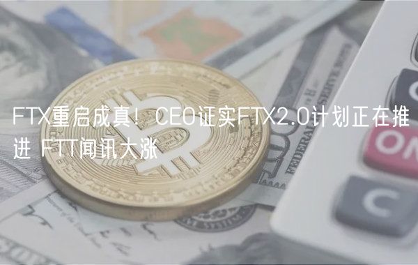 FT重启成真！CO证实FT2.0计划正在推进 FTT闻讯大涨