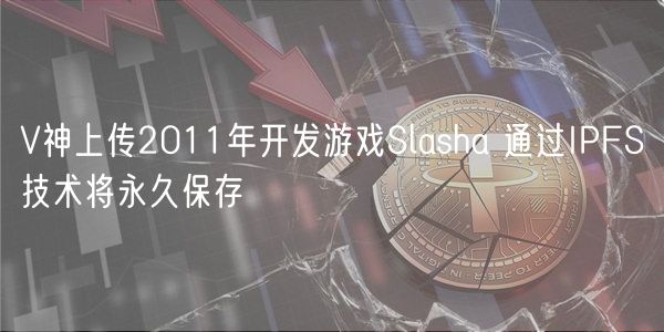 V神上传2011年开发游戏Slasha 通过IPFS技术将永久保存