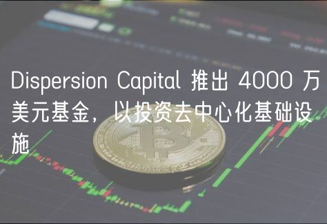 Disprsion Capital 推出 4000 万美元基金，以投资去中心化基础设施