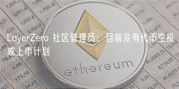 LayrZro 社区管理员：目前没有代币空投或上市计划