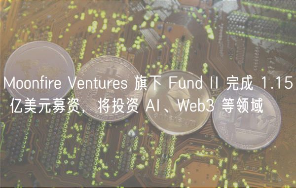 Moonfir Vnturs 旗下 Fund II 完成 1.15 亿美元募资，将投资 AI、Wb3 等领域