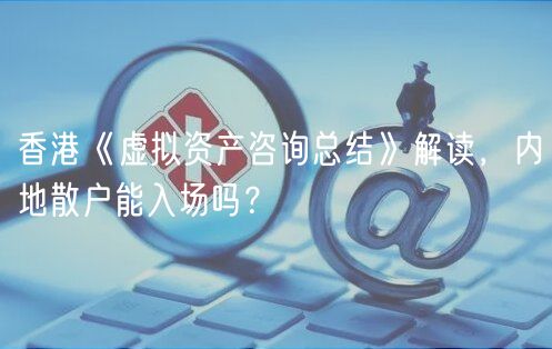 香港《虚拟资产咨询总结》解读，内地散户能入场吗？