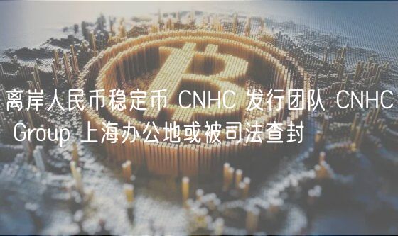 离岸人民币稳定币 CNHC 发行团队 CNHC Group 上海办公地或被司法查封
