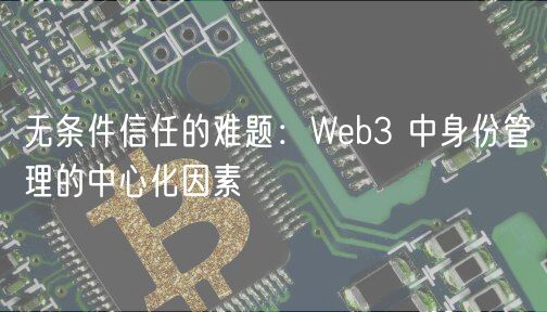 无条件信任的难题：Wb3 中身份管理的中心化因素