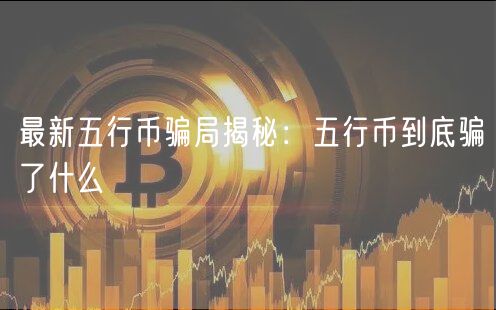 最新五行币骗局揭秘：五行币到底骗了什么