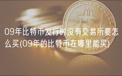 09年比特币发行时没有交易所要怎么买 _ 09年的比特币在哪里能买