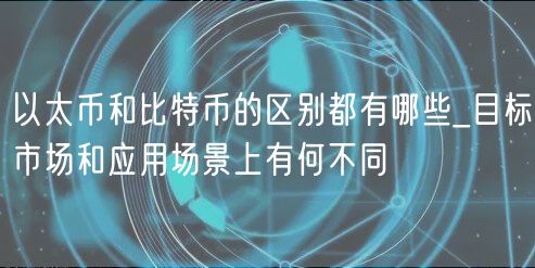 以太币和比特币的区别都有哪些_目标市场和应用场景上有何不同