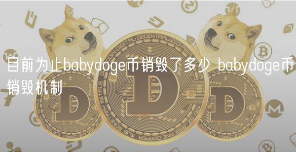 目前为止babydog币销毁了多少 babydog币销毁机制