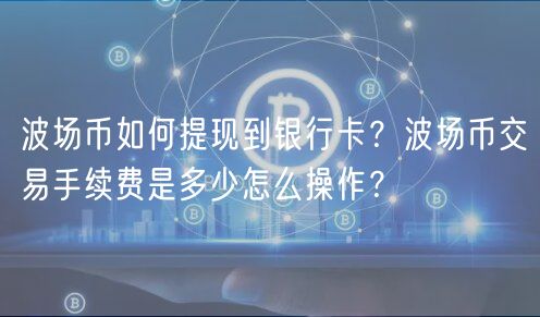 波场币如何提现到银行卡？波场币交易手续费是多少怎么操作？