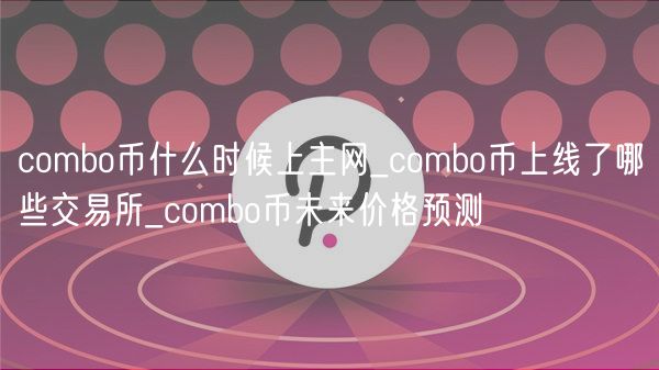 combo币什么时候上主网_combo币上线了哪些交易所_combo币未来价格预测