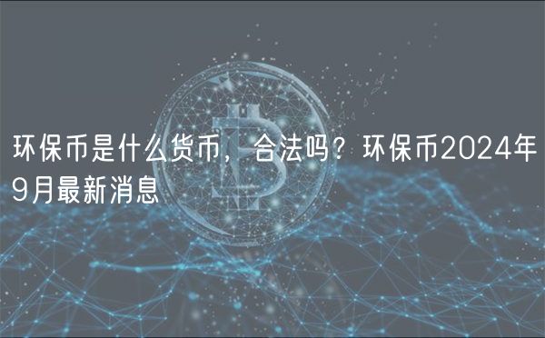 环保币是什么货币，合法吗？环保币2024年9月最新消息