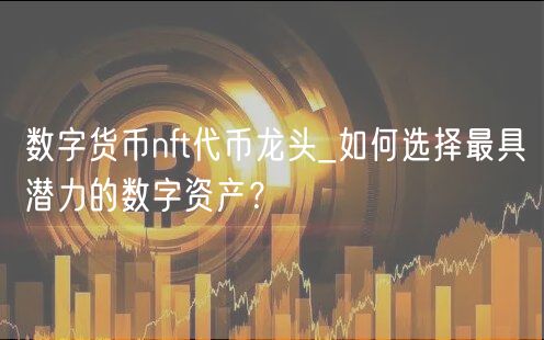 数字货币nft代币龙头_如何选择最具潜力的数字资产？