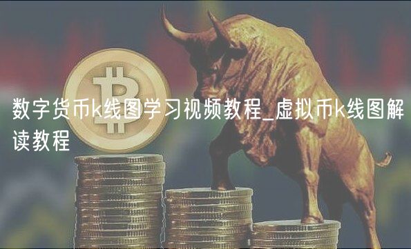数字货币k线图学习视频教程_虚拟币k线图解读教程