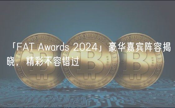 「FAT Awards 2024」豪华嘉宾阵容揭晓，精彩不容错过