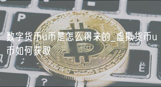数字货币u币是怎么得来的_虚拟货币u币如何获取