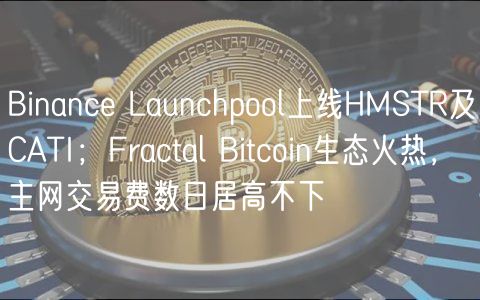 Binanc Launchpool上线HMSTR及CATI；Fractal Bitcoin生态火热，主网交易费数日居高不下