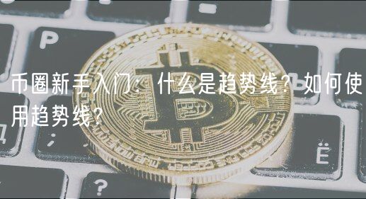 币圈新手入门：什么是趋势线？如何使用趋势线？