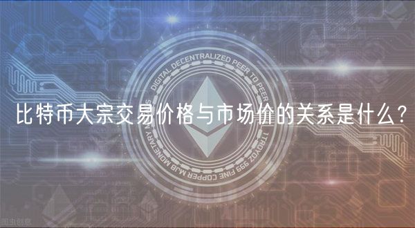 比特币大宗交易价格与市场价的关系是什么？