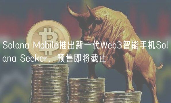 Solana Mobil推出新一代Wb3智能手机Solana Skr，预售即将截止